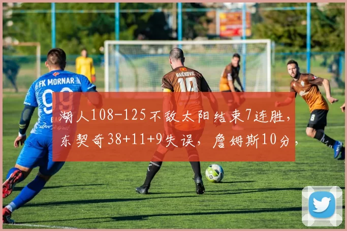 湖人108-125不敌太阳结束7连胜，东契奇38+11+9失误，詹姆斯10分，狄龙33分