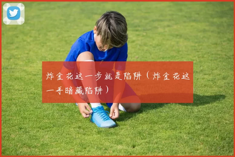 炸金花这一步就是陷阱（炸金花这一手暗藏陷阱）