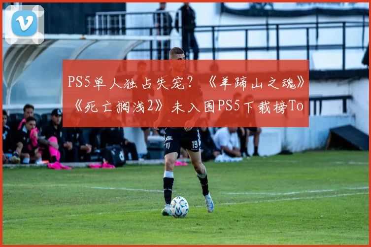 PS5单人独占失宠？《羊蹄山之魂》《死亡搁浅2》未入围PS5下载榜Top 5