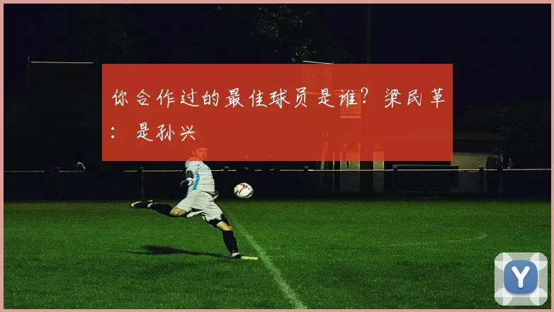你合作过的最佳球员是谁？梁民革：是孙兴慜