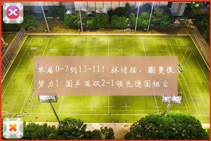 单局0-7到13-11！林诗栋、蒯曼很努力！国乒混双2-1领先德国组合