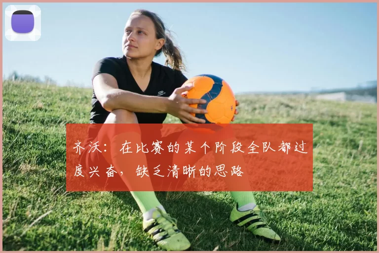 齐沃：在比赛的某个阶段全队都过度兴奋，缺乏清晰的思路