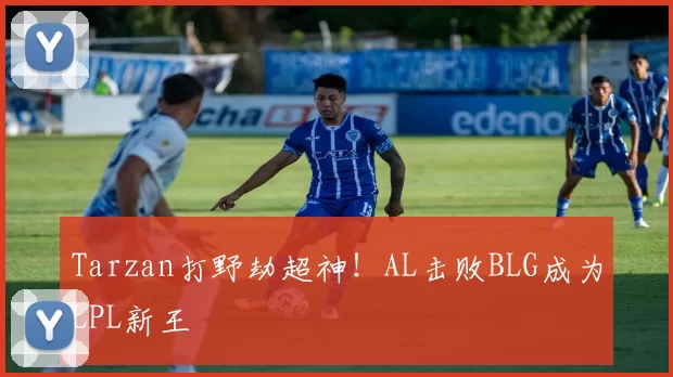 Tarzan打野劫超神！AL击败BLG成为LPL新王