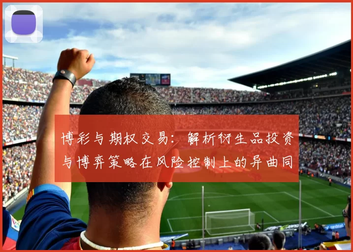 博彩与期权交易：解析衍生品投资与博弈策略在风险控制上的异曲同工。（赌博与期权：剖析衍生品投资与博弈策略在风险管理上的相通之处）