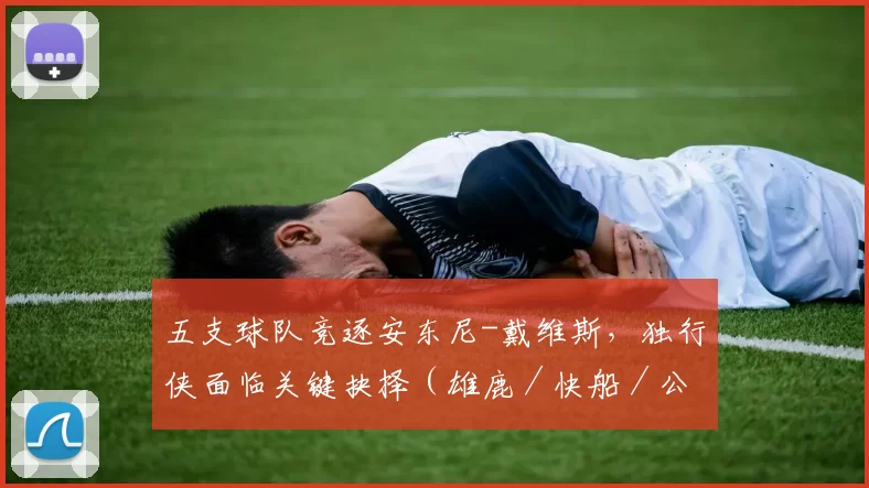 五支球队竞逐安东尼-戴维斯，独行侠面临关键抉择（雄鹿／快船／公牛／猛龙／老鹰方案解读）