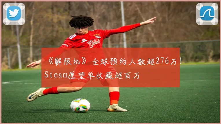 《解限机》全球预约人数超276万!Steam愿望单收藏超百万