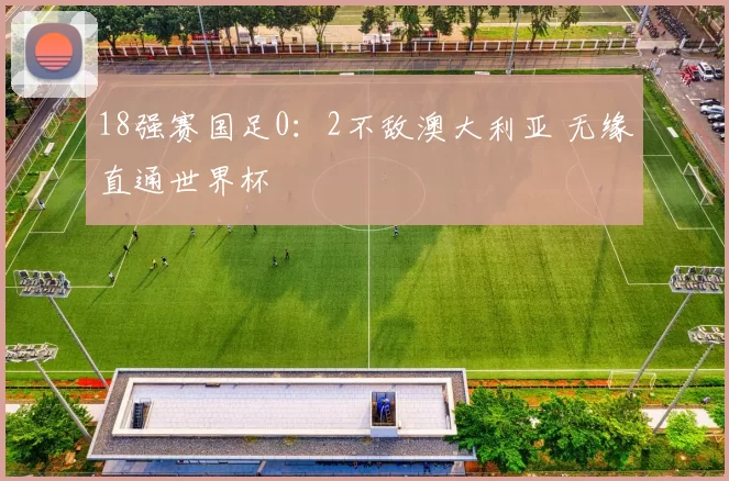 18强赛国足0：2不敌澳大利亚 无缘直通世界杯