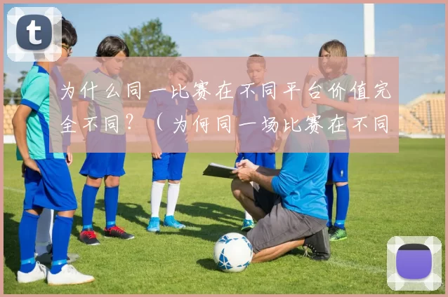 为什么同一比赛在不同平台价值完全不同？（为何同一场比赛在不同平台的价值差异如此之大？）