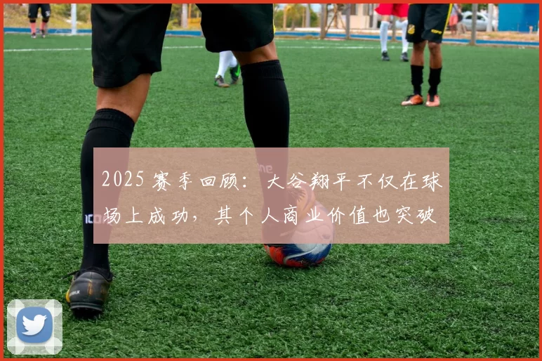 2025 赛季回顾：大谷翔平不仅在球场上成功，其个人商业价值也突破了 1 亿美元