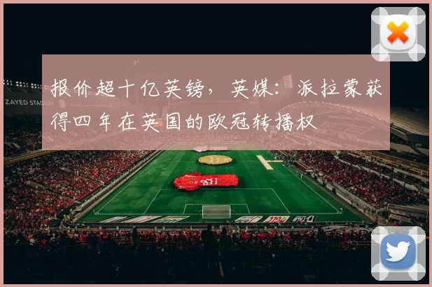 报价超十亿英镑，英媒：派拉蒙获得四年在英国的欧冠转播权