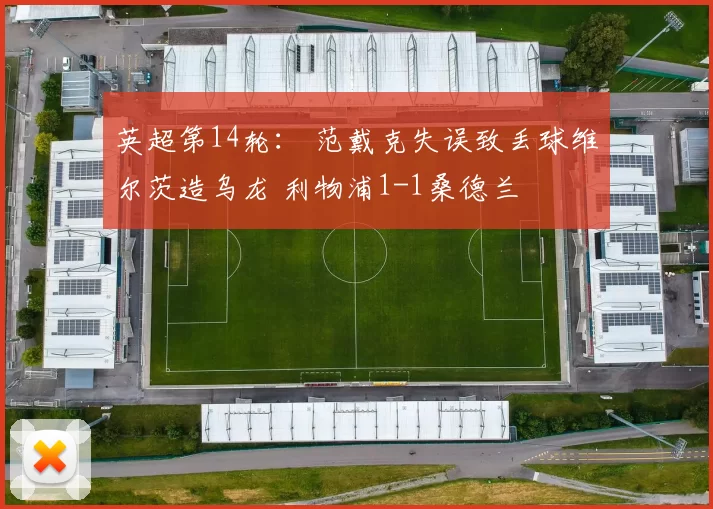 英超第14轮： 范戴克失误致丢球维尔茨造乌龙 利物浦1-1桑德兰
