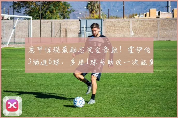 意甲惊现最励志奖金条款！霍伊伦3场造6球，多进1球或助攻一次就多赚15万