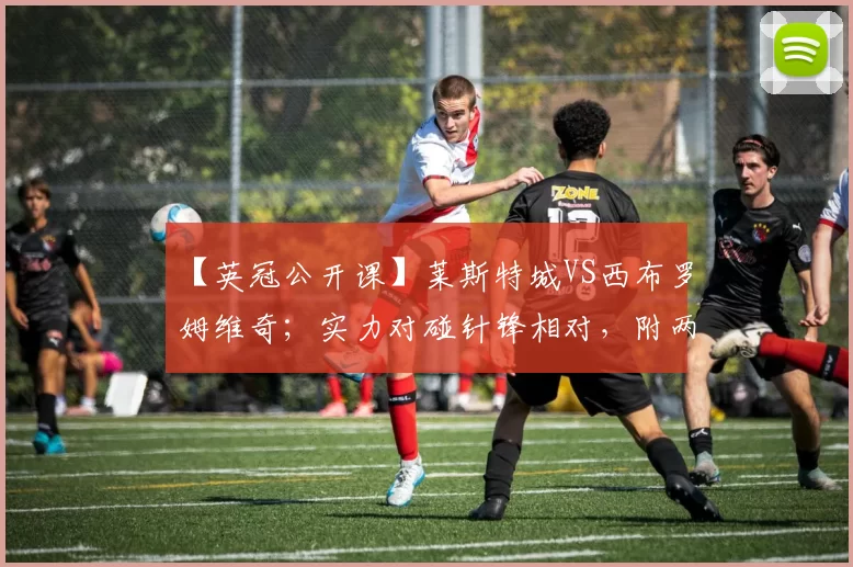 【英冠公开课】莱斯特城VS西布罗姆维奇；实力对碰针锋相对，附两场非洲杯