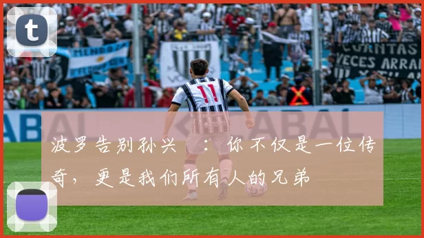 波罗告别孙兴慜：你不仅是一位传奇，更是我们所有人的兄弟