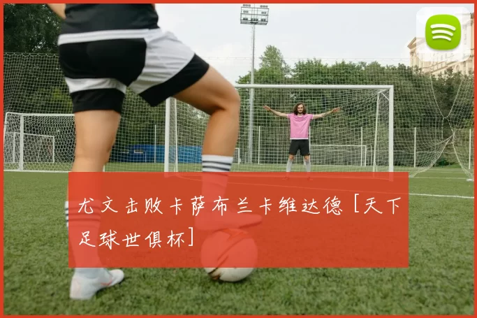 尤文击败卡萨布兰卡维达德 [天下足球世俱杯]
