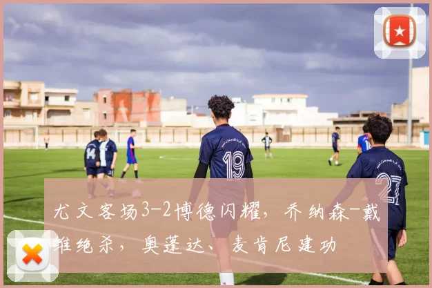 尤文客场3-2博德闪耀，乔纳森-戴维绝杀，奥蓬达、麦肯尼建功